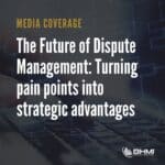 The Future of Dispute Management: Turning pain points into strategic advantages